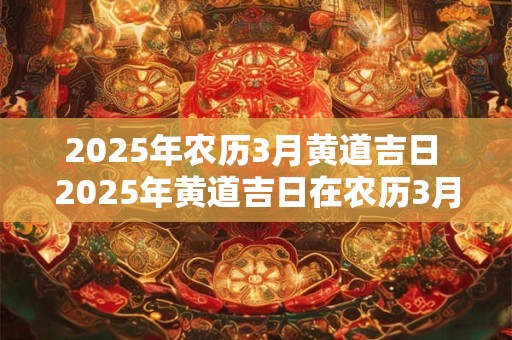 2025年农历3月黄道吉日 2025年黄道吉日在农历3月吗