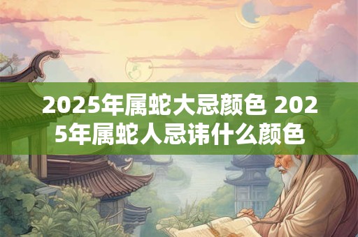 2025年属蛇大忌颜色 2025年属蛇人忌讳什么颜色