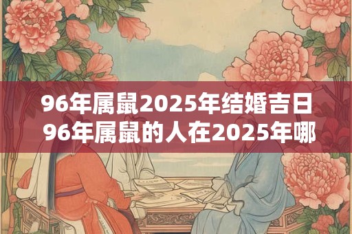96年属鼠2025年结婚吉日 96年属鼠的人在2025年哪一天适合结婚