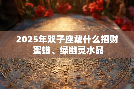 2025年双子座戴什么招财 蜜蜡、绿幽灵水晶