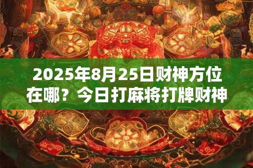 2025年8月25日财神方位在哪？今日打麻将打牌财神方位