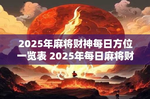 2025年麻将财神每日方位一览表 2025年每日麻将财神方位如何排布 2025年麻将财神每日方位一览表 2025年每日麻将财神方位如何排布