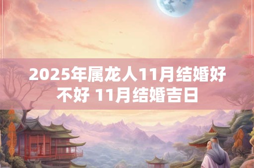 2025年属龙人11月结婚好不好 11月结婚吉日