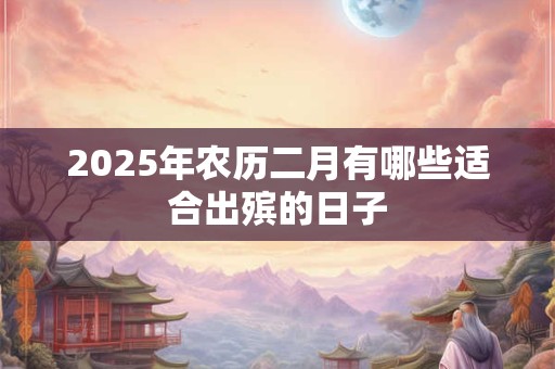 2025年农历二月有哪些适合出殡的日子