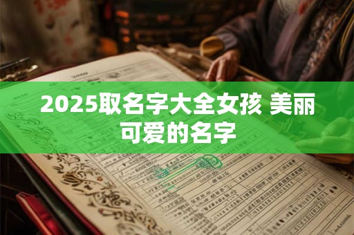 2025取名字大全女孩 美丽可爱的名字