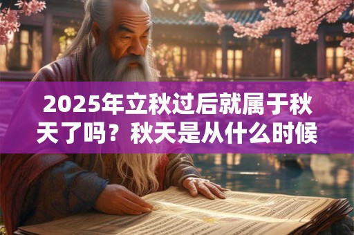 2025年立秋过后就属于秋天了吗？秋天是从什么时候开始算？