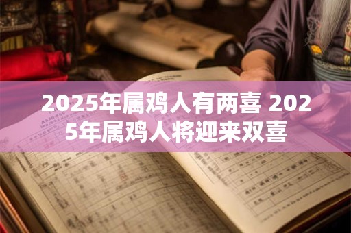 2025年属鸡人有两喜 2025年属鸡人将迎来双喜