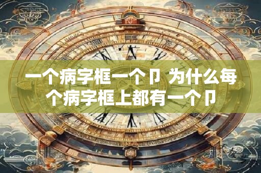 一个病字框一个卩 为什么每个病字框上都有一个卩