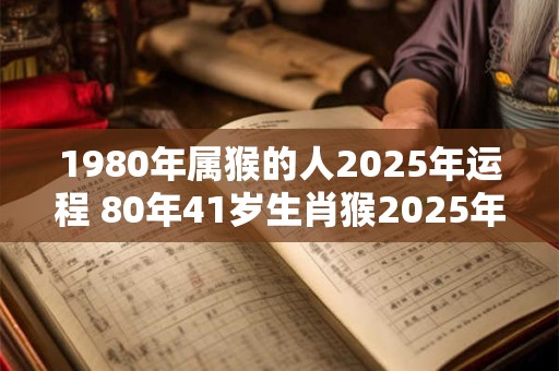 1980年属猴的人2025年运程 80年41岁生肖猴2025年运势