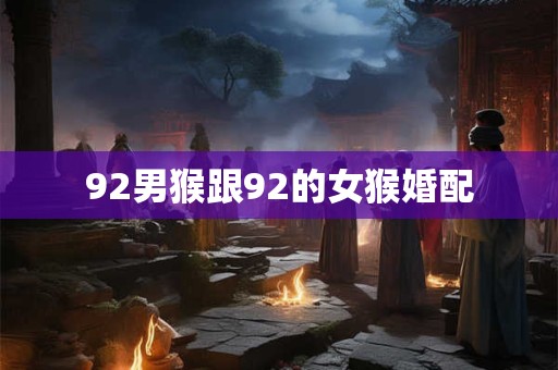 92男猴跟92的女猴婚配