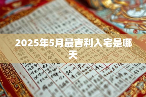 2025年5月最吉利入宅是哪天