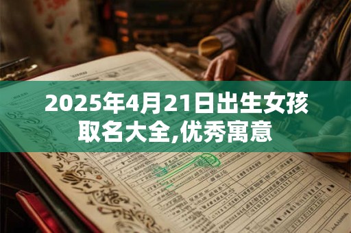 2025年4月21日出生女孩取名大全,优秀寓意