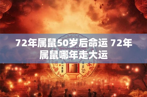 72年属鼠50岁后命运 72年属鼠哪年走大运