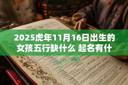 2025虎年11月16日出生的女孩五行缺什么 起名有什么推荐