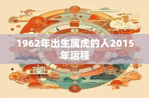 1962年出生属虎的人2015年运程 1962年出生属虎的人2015年运程