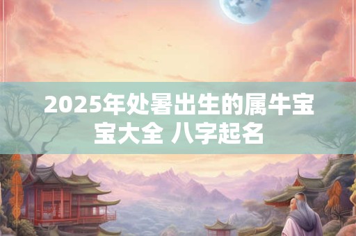 2025年处暑出生的属牛宝宝大全 八字起名 2025年处暑出生的属牛宝宝大全 八字起名