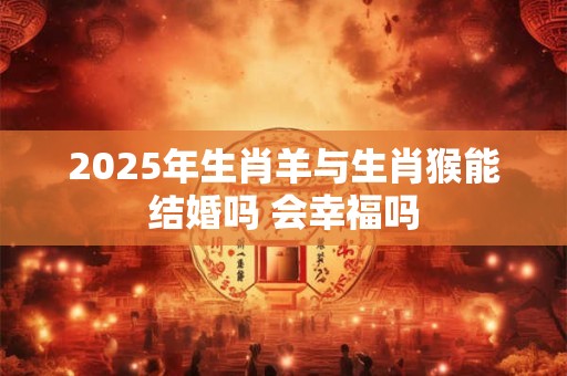 2025年生肖羊与生肖猴能结婚吗 会幸福吗