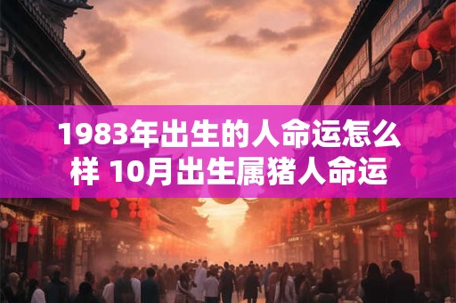 1983年出生的人命运怎么样 10月出生属猪人命运 1983年出生的人命运怎么样 10月出生属猪人命运