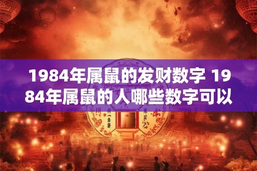 1984年属鼠的发财数字 1984年属鼠的人哪些数字可以带来发财机会