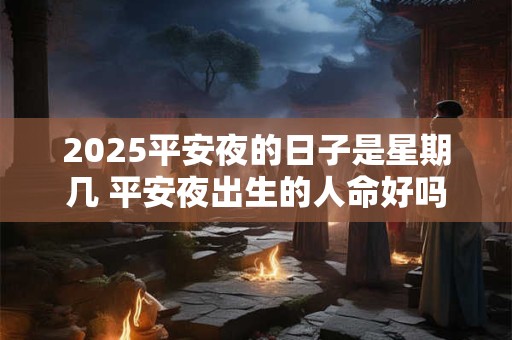 2025平安夜的日子是星期几 平安夜出生的人命好吗