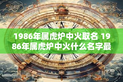 1986年属虎炉中火取名 1986年属虎炉中火什么名字最合适