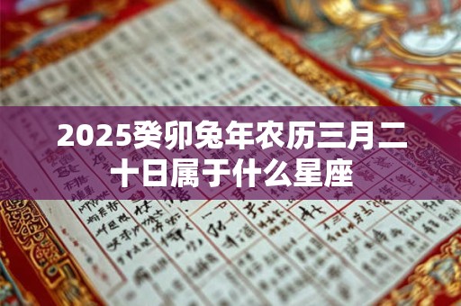 2025癸卯兔年农历三月二十日属于什么星座