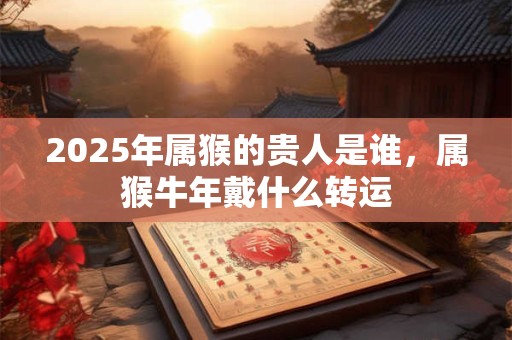 2025年属猴的贵人是谁，属猴牛年戴什么转运