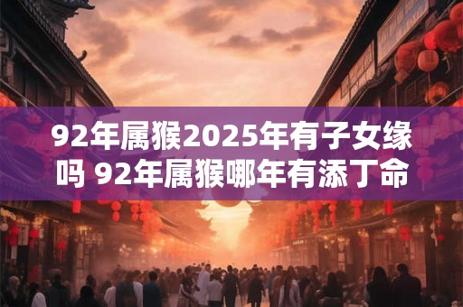92年属猴2026年有子女缘吗 92年属猴哪年有添丁命