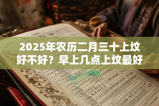2025年农历二月三十上坟好不好？早上几点上坟最好？