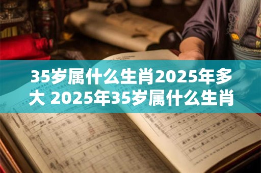 35岁属什么生肖2025年多大 2025年35岁属什么生肖