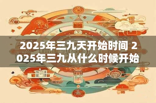 2025年三九天开始时间 2025年三九从什么时候开始算