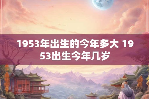 1953年出生的今年多大 1953出生今年几岁
