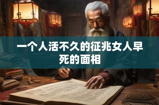 一个人活不久的征兆女人早死的面相 一个人活不久的征兆女人早死的面相