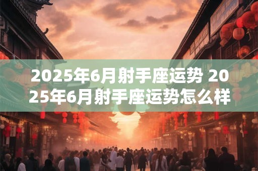 2025年6月射手座运势 2025年6月射手座运势怎么样