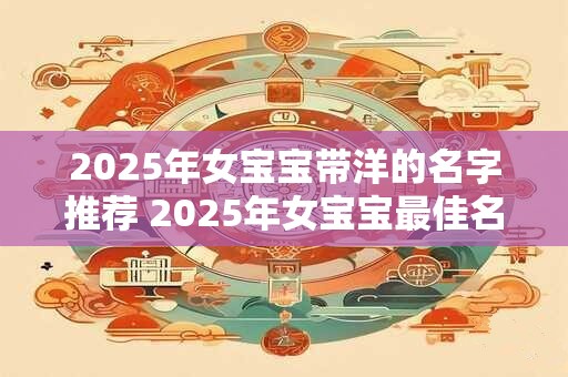 2025年女宝宝带洋的名字推荐 2025年女宝宝最佳名字