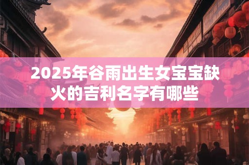 2025年谷雨出生女宝宝缺火的吉利名字有哪些