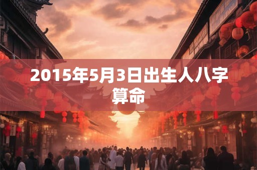 2015年5月3日出生人八字算命