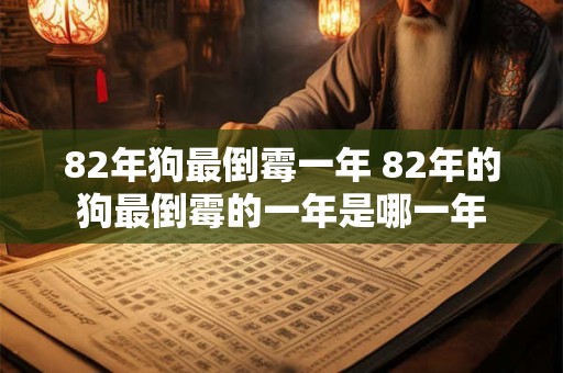 82年狗最倒霉一年 82年的狗最倒霉的一年是哪一年