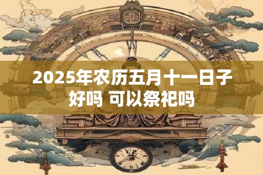 2025年农历五月十一日子好吗 可以祭祀吗