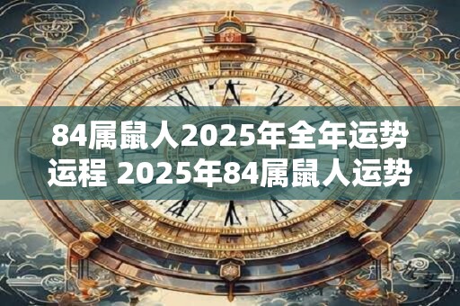 84属鼠人2025年全年运势运程 2025年84属鼠人运势如何