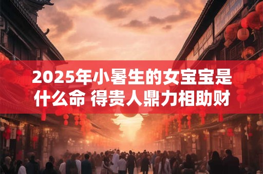 2025年小暑生的女宝宝是什么命 得贵人鼎力相助财丰利达