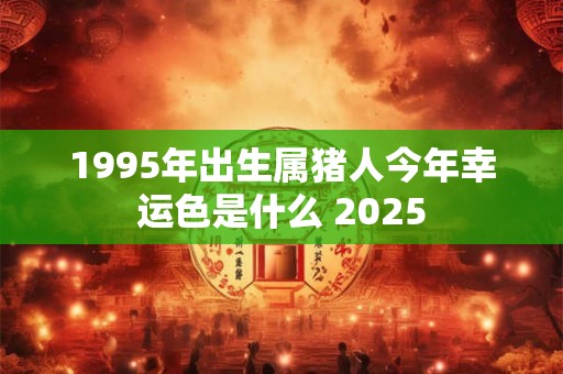 1995年出生属猪人今年幸运色是什么 2025
