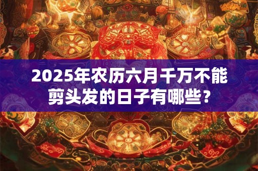 2025年农历六月千万不能剪头发的日子有哪些? 2025年农历六月千万不能剪头发的日子有哪些?