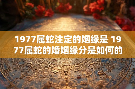 1977属蛇注定的姻缘是 1977属蛇的婚姻缘分是如何的