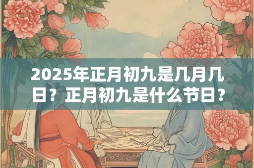 2026年正月初九是几月几日？正月初九是什么节日？