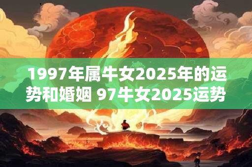1997年属牛女2025年的运势和婚姻 97牛女2025运势及婚姻如何