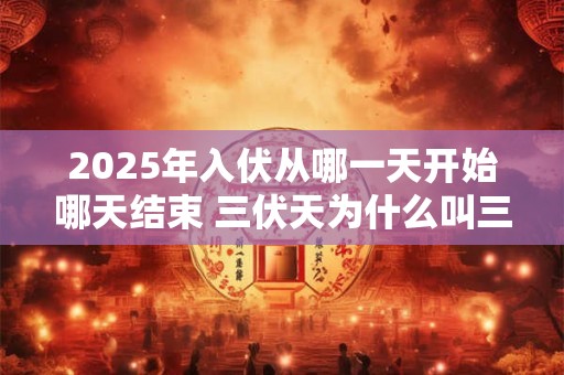 2026年入伏从哪一天开始哪天结束 三伏天为什么叫三伏天