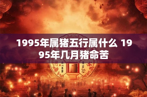 1995年属猪五行属什么 1995年几月猪命苦