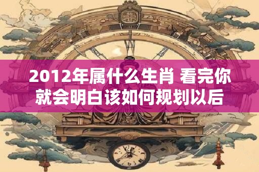 2012年属什么生肖 看完你就会明白该如何规划以后