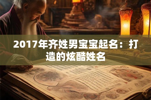 2017年齐姓男宝宝起名：打造的炫酷姓名